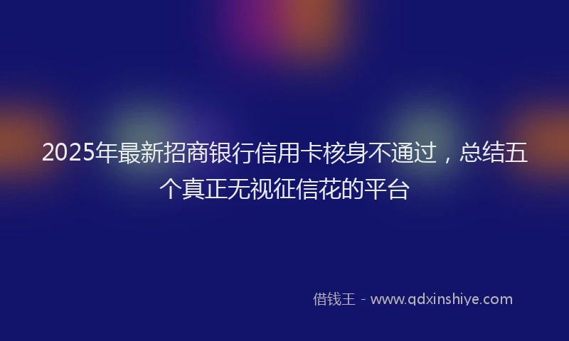 2025年最新招商银行信用卡核身不通过，总结五个真正无视征信花的平台