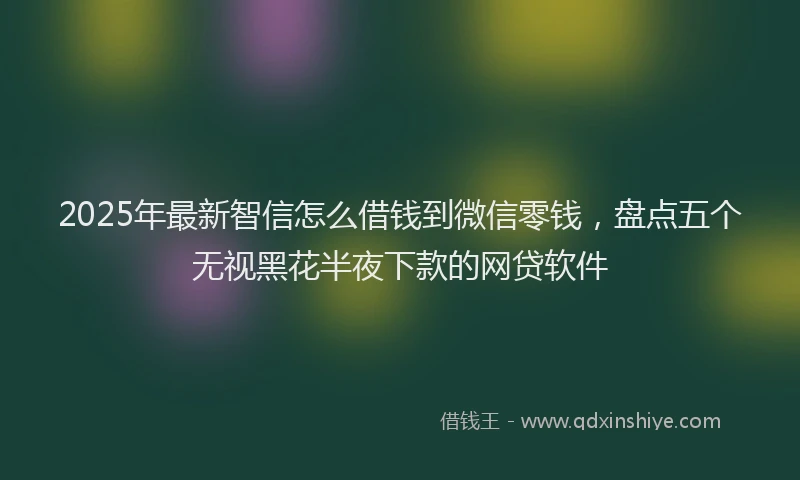2025年最新智信怎么借钱到微信零钱,盘点五个无视黑花半夜下款的网贷软件