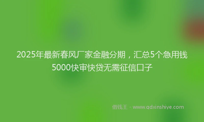 2025年最新春风厂家金融分期，汇总5个急用钱5000快审快贷无需征信口子