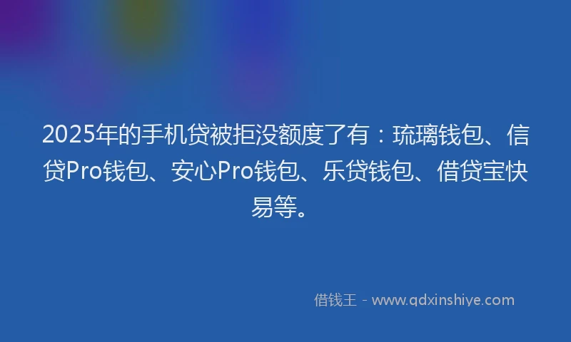 2025年的手机贷被拒没额度了有：琉璃钱包、信贷Pro钱包、安心Pro钱包、乐贷钱包、借贷宝快易等。