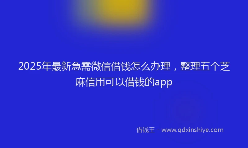 2025年最新急需微信借钱怎么办理，整理五个芝麻信用可以借钱的app