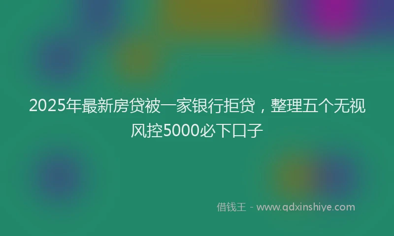 2025年最新房贷被一家银行拒贷，整理五个无视风控5000必下口子