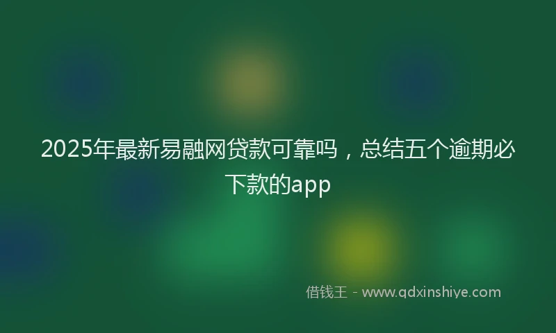 2025年最新易融网贷款可靠吗，总结五个逾期必下款的app