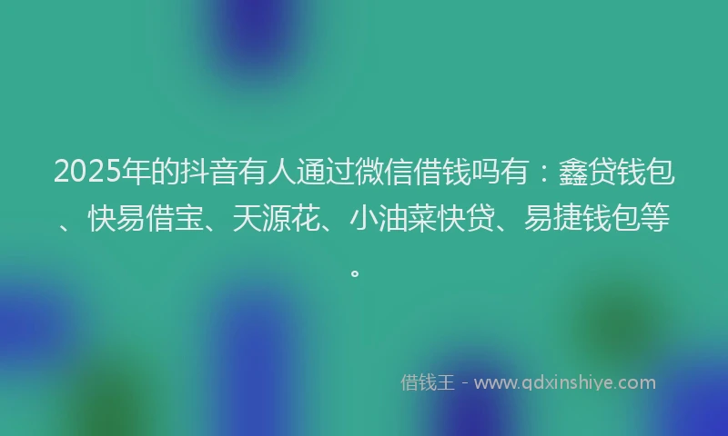 2025年的抖音有人通过微信借钱吗有：鑫贷钱包、快易借宝、天源花、小油菜快贷、易捷钱包等。