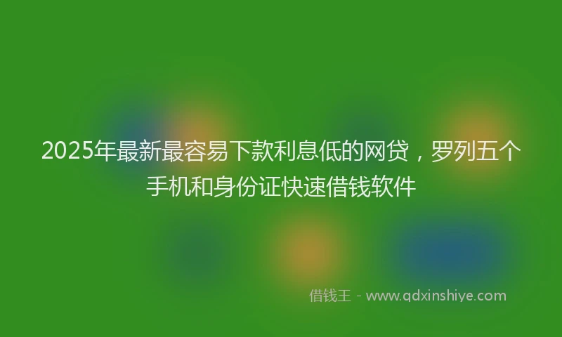 2025年最新最容易下款利息低的网贷，罗列五个手机和身份证快速借钱软件