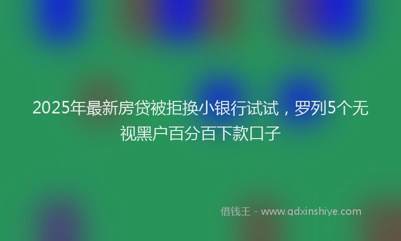 2025年最新房贷被拒换小银行试试，罗列5个无视黑户百分百下款口子