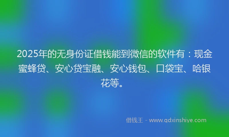 2025年的无身份证借钱能到微信的软件有：现金蜜蜂贷、安心贷宝融、安心钱包、口袋宝、哈银花等。