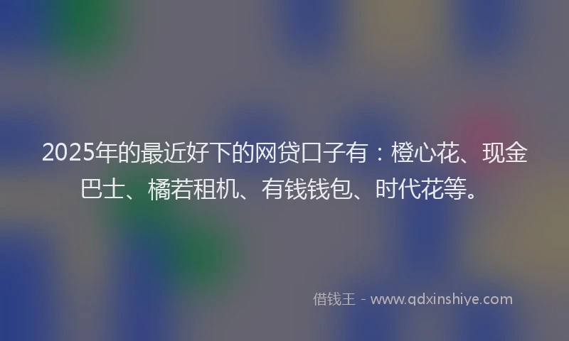2025年的最近好下的网贷口子有：橙心花、现金巴士、橘若租机、有钱钱包、时代花等。