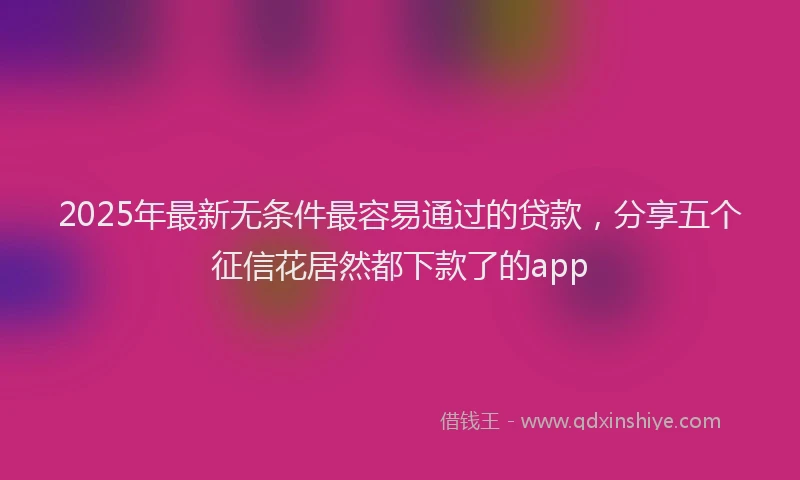 2025年最新无条件最容易通过的贷款，分享五个征信花居然都下款了的app