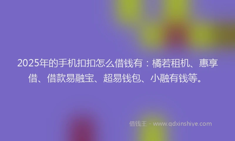 2025年的手机扣扣怎么借钱有：橘若租机、惠享借、借款易融宝、超易钱包、小融有钱等。