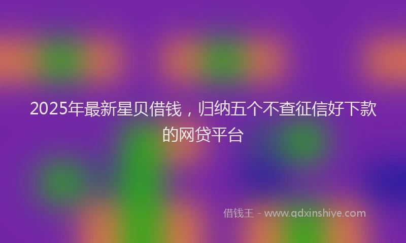 2025年最新星贝借钱，归纳五个不查征信好下款的网贷平台