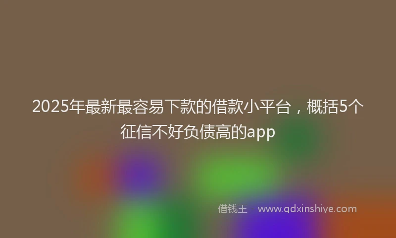 2025年最新最容易下款的借款小平台，概括5个征信不好负债高的app