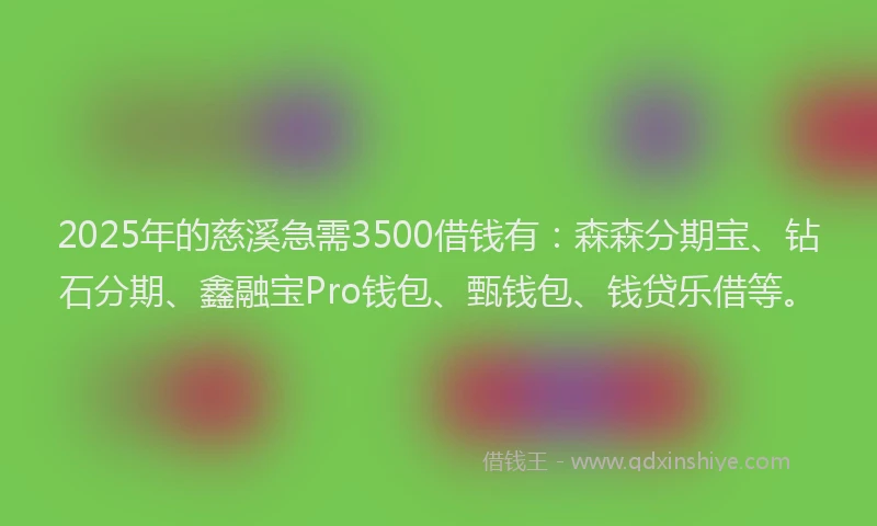 2025年的慈溪急需3500借钱有：森森分期宝、钻石分期、鑫融宝Pro钱包、甄钱包、钱贷乐借等。