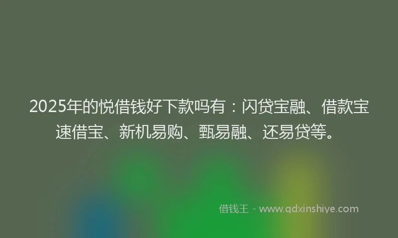2025年的悦借钱好下款吗有：闪贷宝融、借款宝速借宝、新机易购、甄易融、还易贷等。