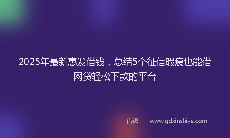 2025年最新惠发借钱，总结5个征信瑕疵也能借网贷轻松下款的平台