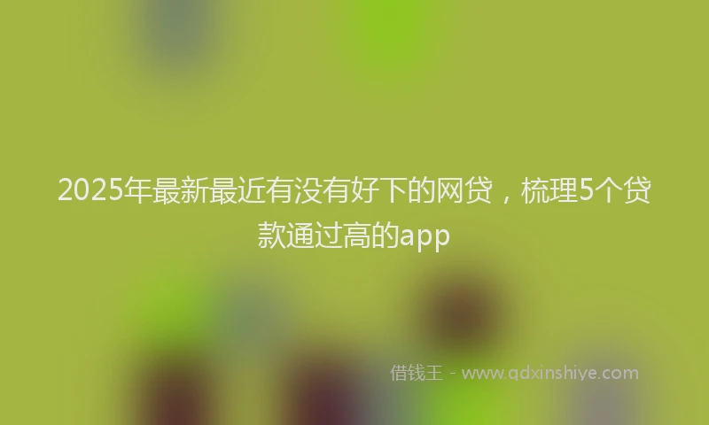 2025年最新最近有没有好下的网贷，梳理5个贷款通过高的app