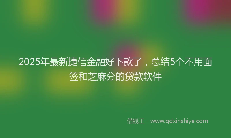 2025年最新捷信金融好下款了，总结5个不用面签和芝麻分的贷款软件