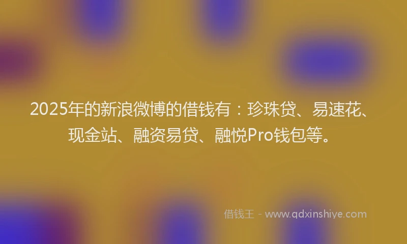 2025年的新浪微博的借钱有:珍珠贷、易速花、现金站、融资易贷、融悦Pro钱包等。