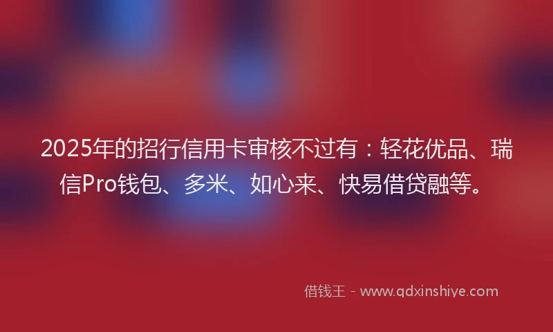 2025年的招行信用卡审核不过有：轻花优品、瑞信Pro钱包、多米、如心来、快易借贷融等。