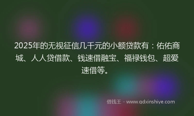 2025年的无视征信几千元的小额贷款有：佑佑商城、人人贷借款、钱速借融宝、福禄钱包、超爱速借等。