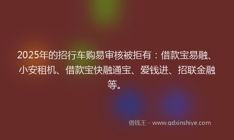 2025年的招行车购易审核被拒有：借款宝易融、小安租机、借款宝快融通宝、爱钱进、招联金融等。