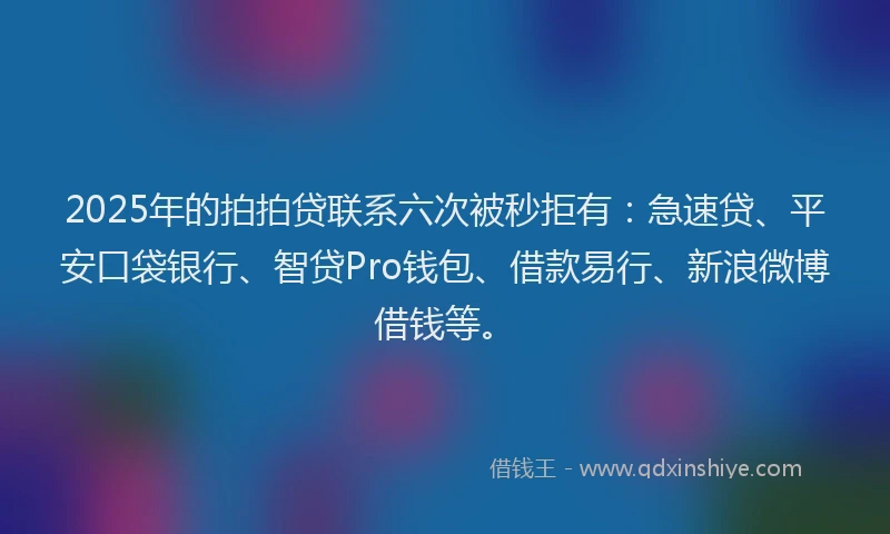 2025年的拍拍贷联系六次被秒拒有：急速贷、平安口袋银行、智贷Pro钱包、借款易行、新浪微博借钱等。