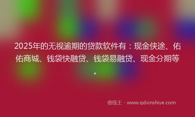 2025年的无视逾期的贷款软件有：现金侠途、佑佑商城、钱袋快融贷、钱袋易融贷、现金分期等。