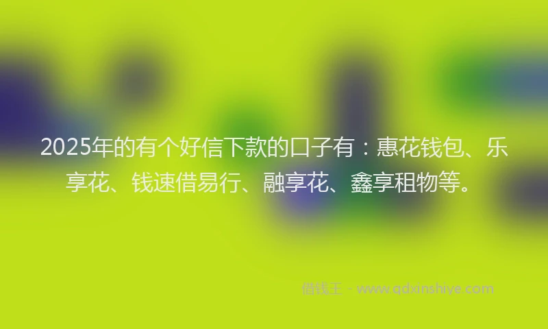 2025年的有个好信下款的口子有：惠花钱包、乐享花、钱速借易行、融享花、鑫享租物等。