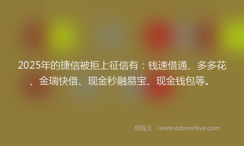 2025年的捷信被拒上征信有：钱速借通、多多花、金瑞快借、现金秒融易宝、现金钱包等。