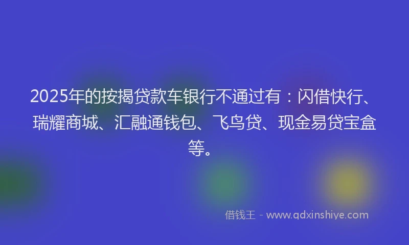 2025年的按揭贷款车银行不通过有：闪借快行、瑞耀商城、汇融通钱包、飞鸟贷、现金易贷宝盒等。