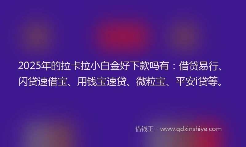 2025年的拉卡拉小白金好下款吗有：借贷易行、闪贷速借宝、用钱宝速贷、微粒宝、平安i贷等。