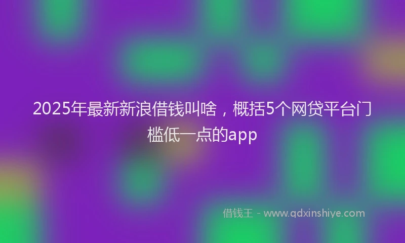 2025年最新新浪借钱叫啥，概括5个网贷平台门槛低一点的app