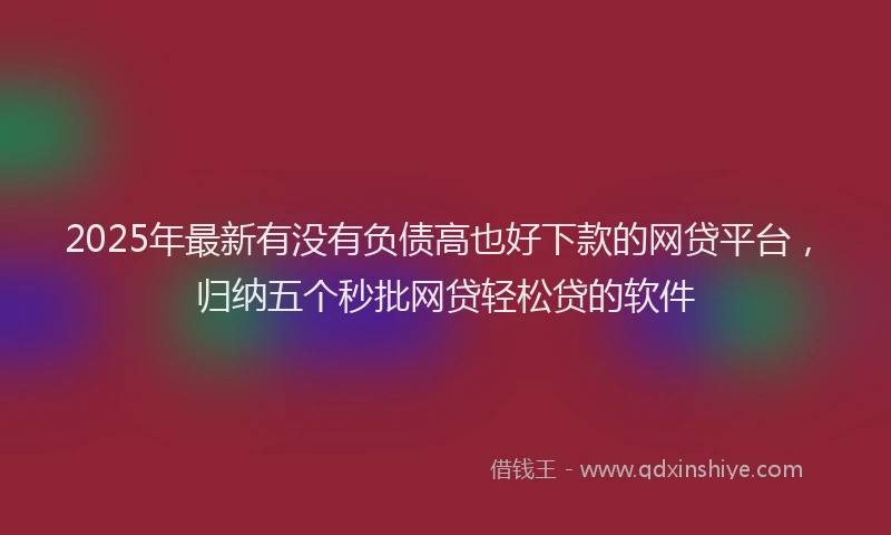 2025年最新有没有负债高也好下款的网贷平台，归纳五个秒批网贷轻松贷的软件