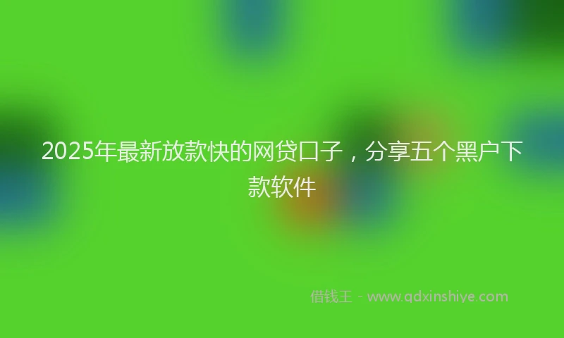 2025年最新放款快的网贷口子，分享五个黑户下款软件
