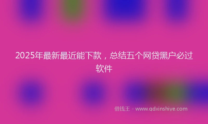 2025年最新最近能下款，总结五个网贷黑户必过软件