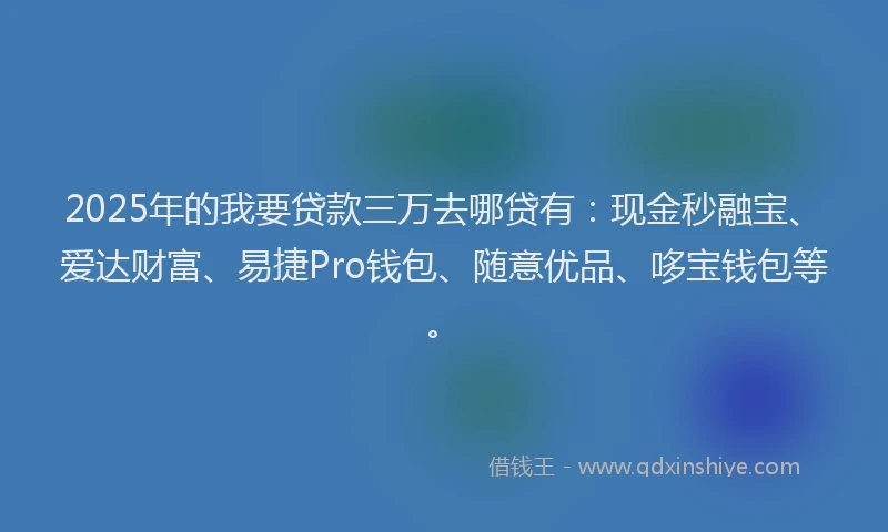 2025年的我要贷款三万去哪贷有：现金秒融宝、爱达财富、易捷Pro钱包、随意优品、哆宝钱包等。