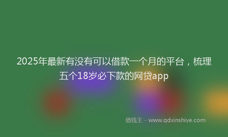 2025年最新有没有可以借款一个月的平台，梳理五个18岁必下款的网贷app