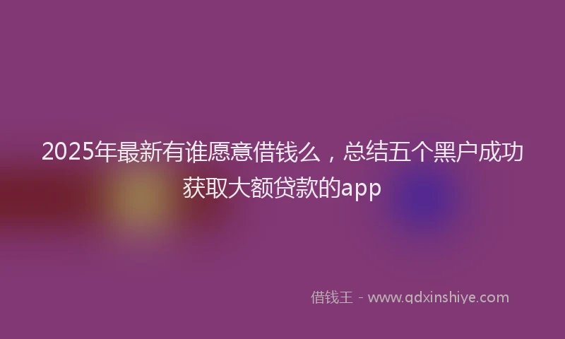 2025年最新有谁愿意借钱么，总结五个黑户成功获取大额贷款的app