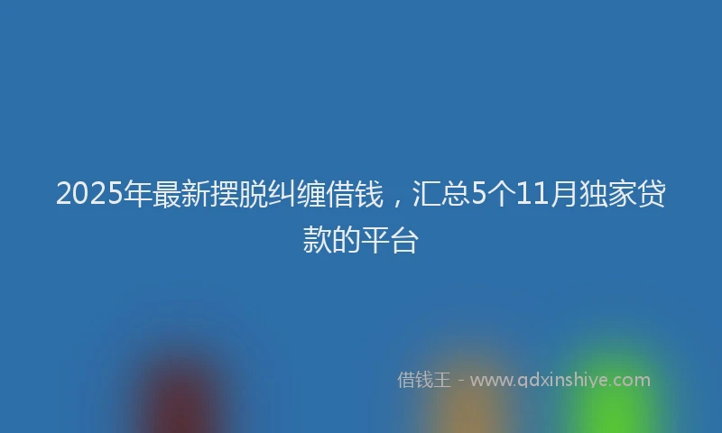 2025年最新摆脱纠缠借钱，汇总5个11月独家贷款的平台