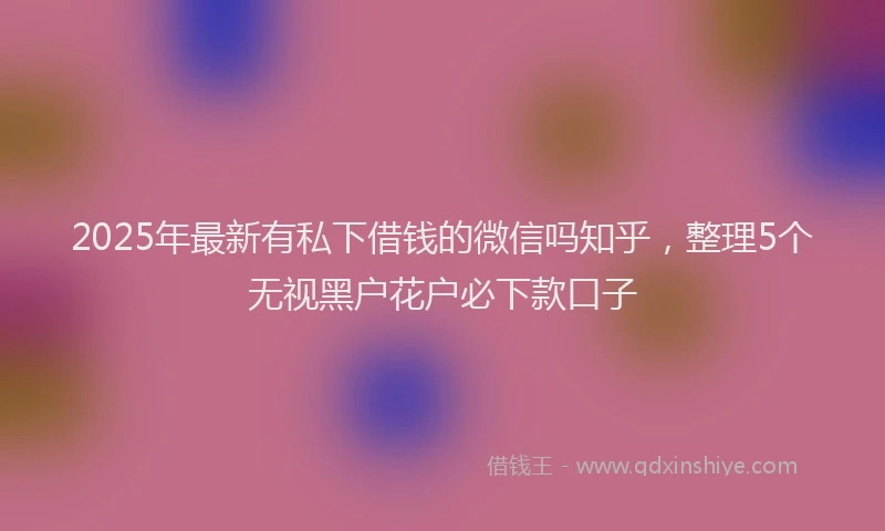 2025年最新有私下借钱的微信吗知乎，整理5个无视黑户花户必下款口子