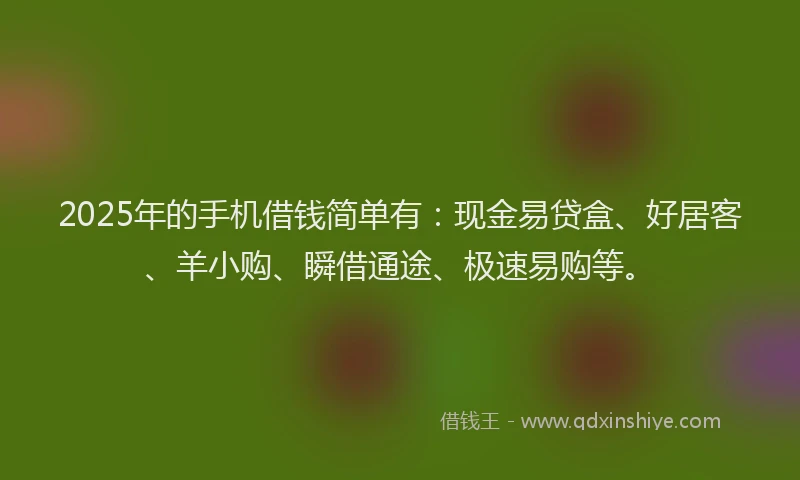 2025年的手机借钱简单有：现金易贷盒、好居客、羊小购、瞬借通途、极速易购等。
