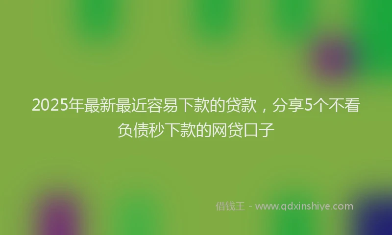 2025年最新最近容易下款的贷款，分享5个不看负债秒下款的网贷口子
