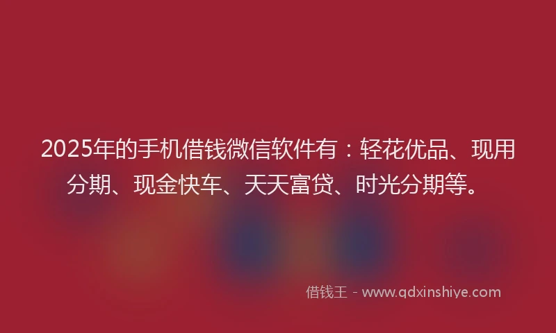 2025年的手机借钱微信软件有：轻花优品、现用分期、现金快车、天天富贷、时光分期等。