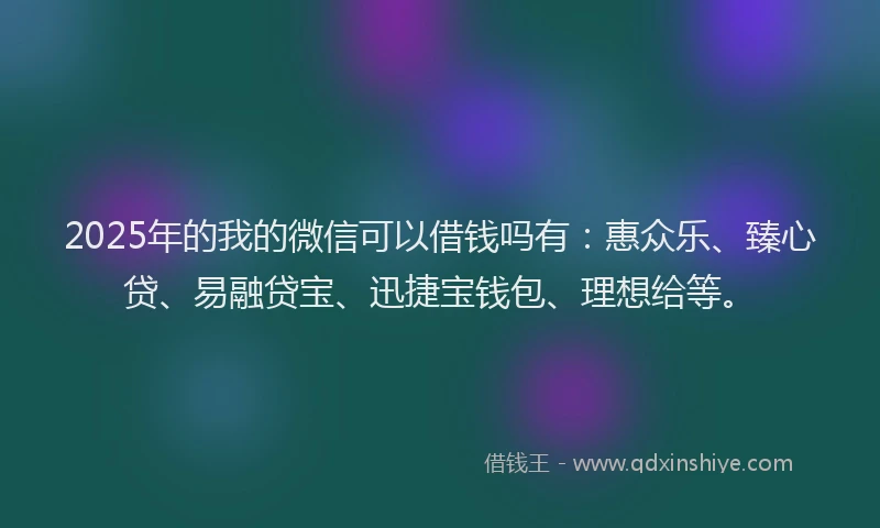 2025年的我的微信可以借钱吗有：惠众乐、臻心贷、易融贷宝、迅捷宝钱包、理想给等。