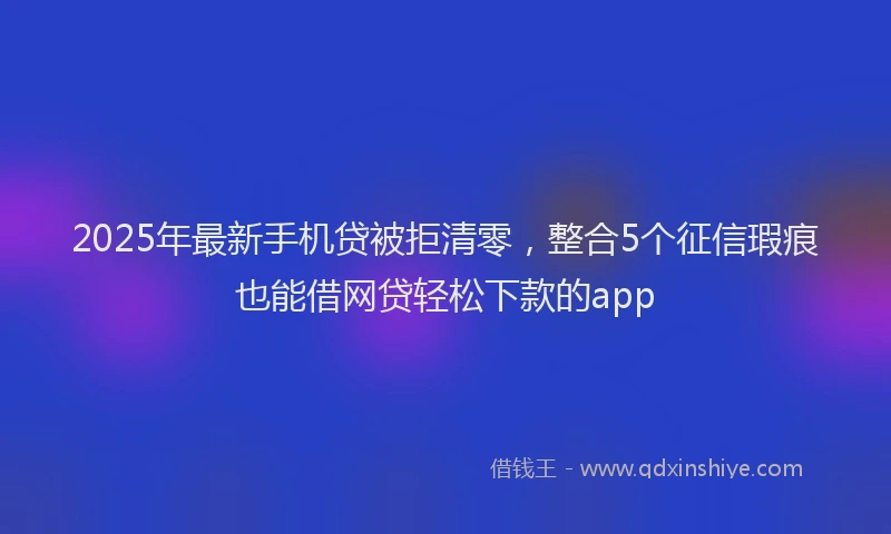 2025年最新手机贷被拒清零，整合5个征信瑕疵也能借网贷轻松下款的app
