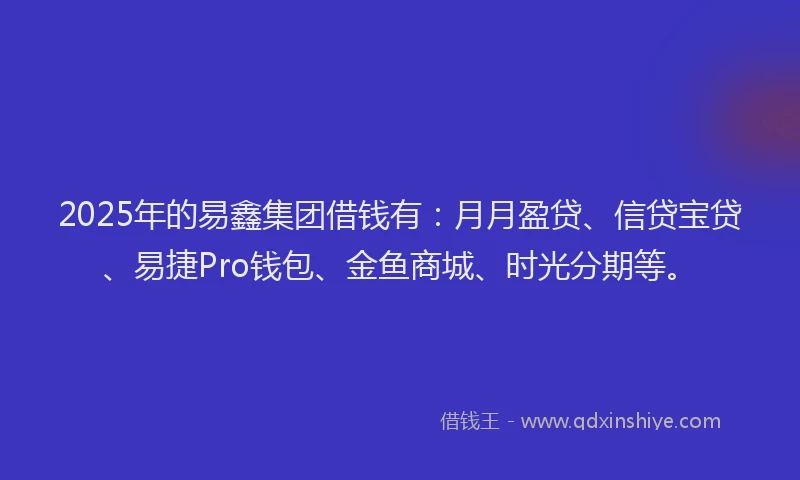 2025年的易鑫集团借钱有：月月盈贷、信贷宝贷、易捷Pro钱包、金鱼商城、时光分期等。