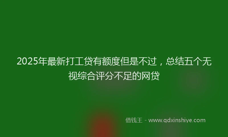 2025年最新打工贷有额度但是不过，总结五个无视综合评分不足的网贷