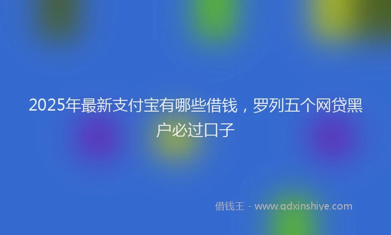 2025年最新支付宝有哪些借钱，罗列五个网贷黑户必过口子
