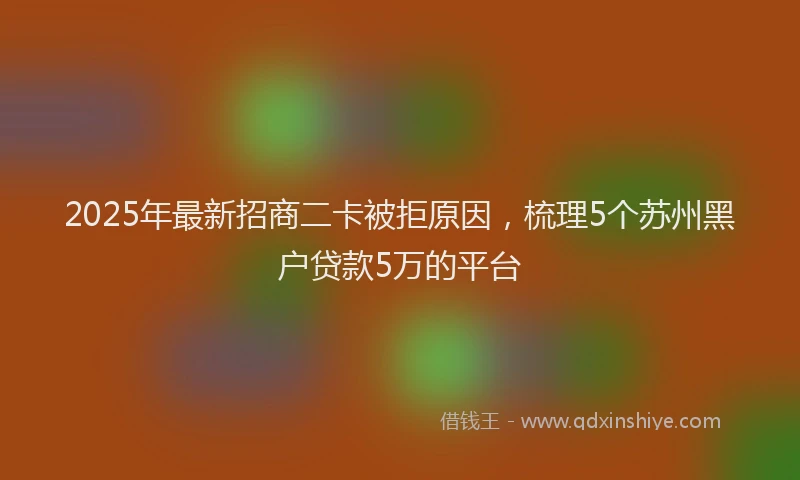 2025年最新招商二卡被拒原因，梳理5个苏州黑户贷款5万的平台