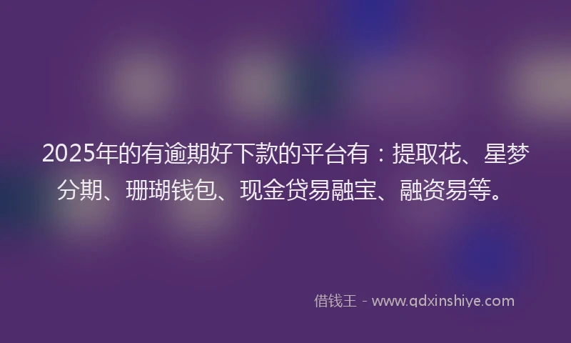 2025年的有逾期好下款的平台有：提取花、星梦分期、珊瑚钱包、现金贷易融宝、融资易等。